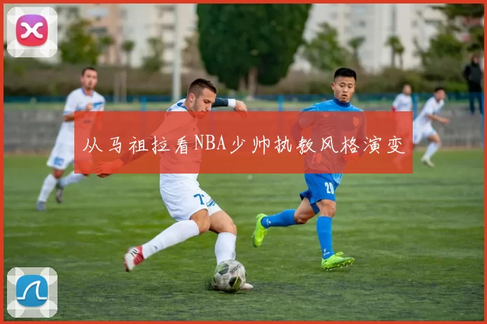 从马祖拉看NBA少帅执教风格演变