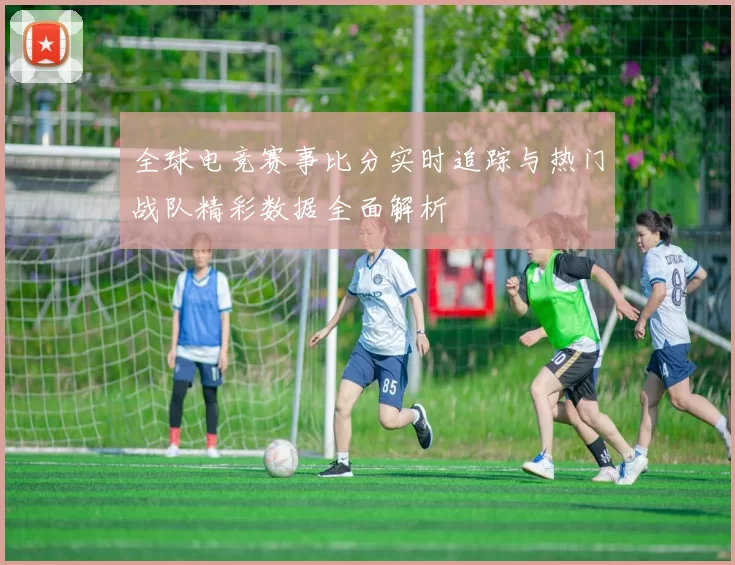 全球电竞赛事比分实时追踪与热门战队精彩数据全面解析