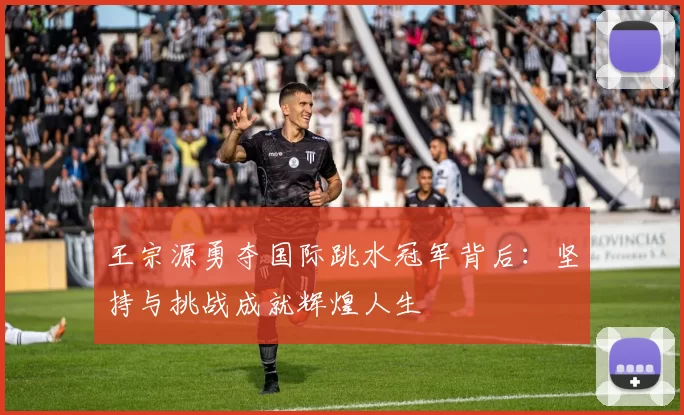 王宗源勇夺国际跳水冠军背后：坚持与挑战成就辉煌人生