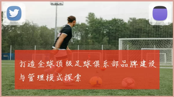 打造全球顶级足球俱乐部品牌建设与管理模式探索