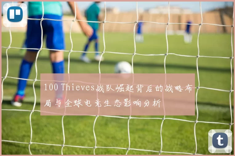 100 Thieves战队崛起背后的战略布局与全球电竞生态影响分析