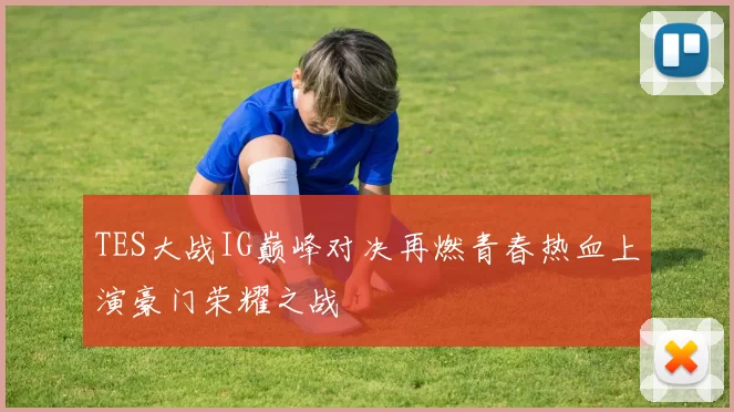 TES大战IG巅峰对决再燃青春热血上演豪门荣耀之战