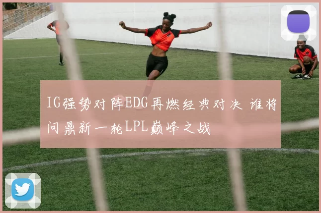 IG强势对阵EDG再燃经典对决 谁将问鼎新一轮LPL巅峰之战