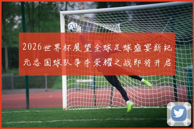 2026世界杯展望全球足球盛宴新纪元各国球队争夺荣耀之战即将开启