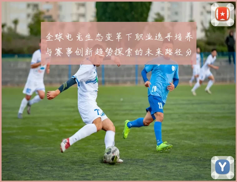 全球电竞生态变革下职业选手培养与赛事创新趋势探索的未来路径分析