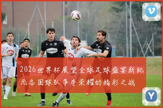 2026世界杯展望全球足球盛宴新纪元各国球队争夺荣耀的精彩之战
