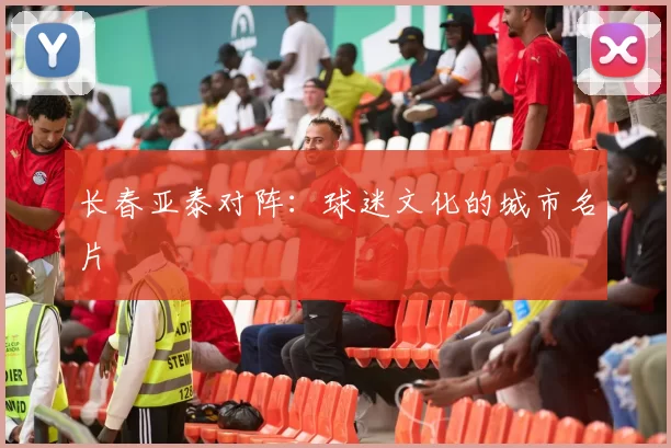 长春亚泰对阵：球迷文化的城市名片