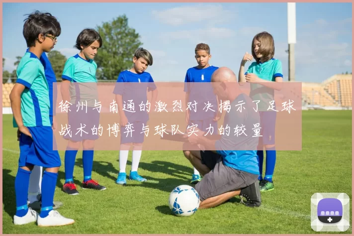 徐州与南通的激烈对决揭示了足球战术的博弈与球队实力的较量