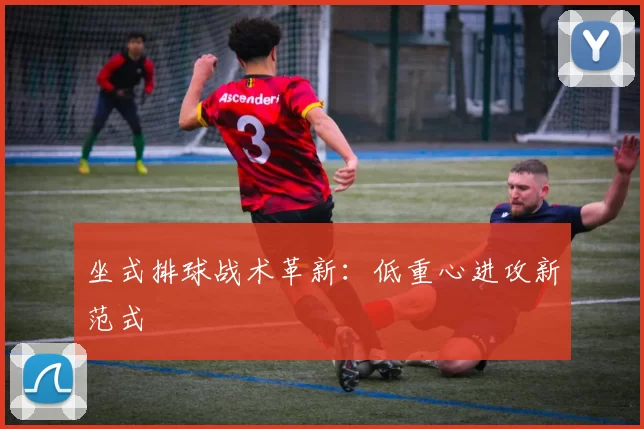 坐式排球战术革新：低重心进攻新范式