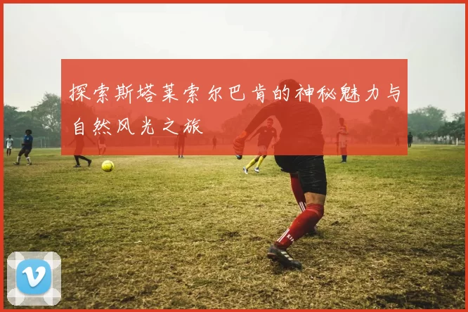 探索斯塔莱索尔巴肯的神秘魅力与自然风光之旅