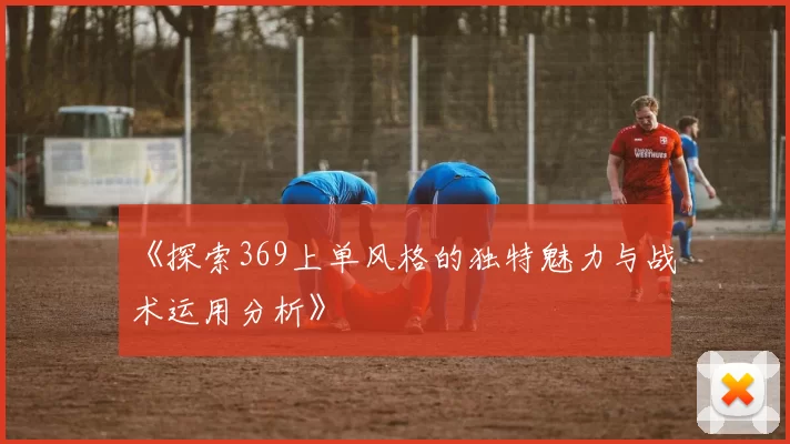 《探索369上单风格的独特魅力与战术运用分析》