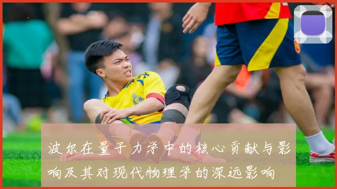 波尔在量子力学中的核心贡献与影响及其对现代物理学的深远影响