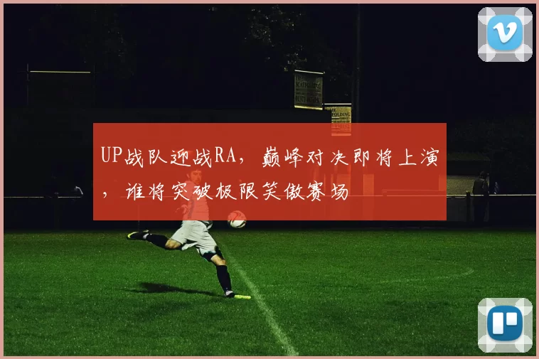 UP战队迎战RA，巅峰对决即将上演，谁将突破极限笑傲赛场