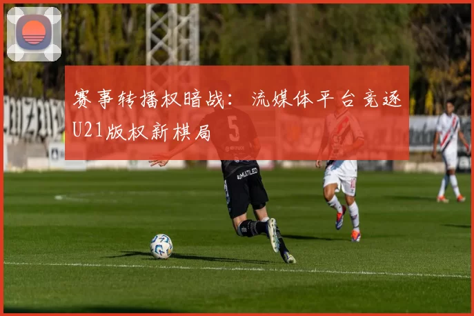 赛事转播权暗战：流媒体平台竞逐U21版权新棋局