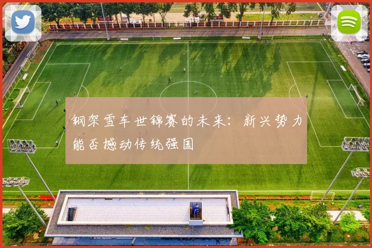 钢架雪车世锦赛的未来：新兴势力能否撼动传统强国
