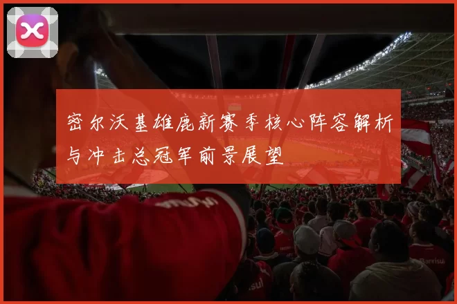 密尔沃基雄鹿新赛季核心阵容解析与冲击总冠军前景展望