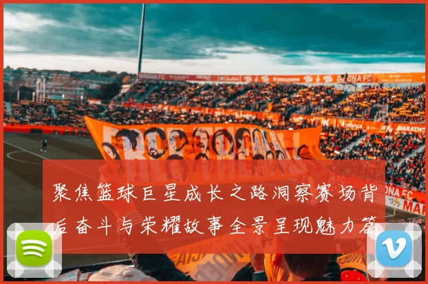 聚焦篮球巨星成长之路洞察赛场背后奋斗与荣耀故事全景呈现魅力篇