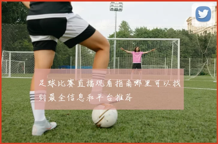 足球比赛直播观看指南哪里可以找到最全信息和平台推荐