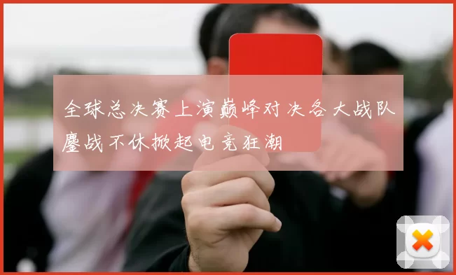 全球总决赛上演巅峰对决各大战队鏖战不休掀起电竞狂潮