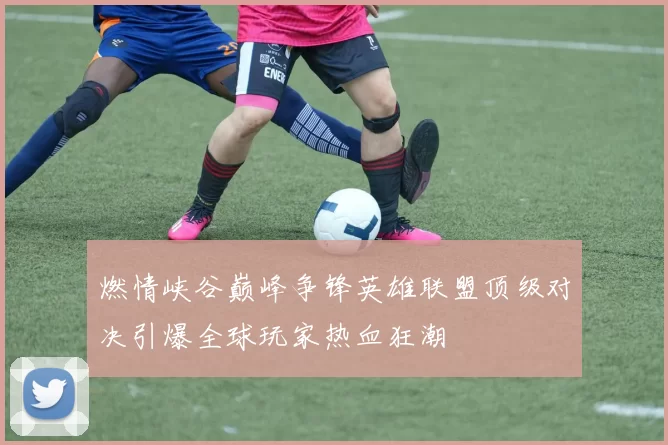 燃情峡谷巅峰争锋英雄联盟顶级对决引爆全球玩家热血狂潮