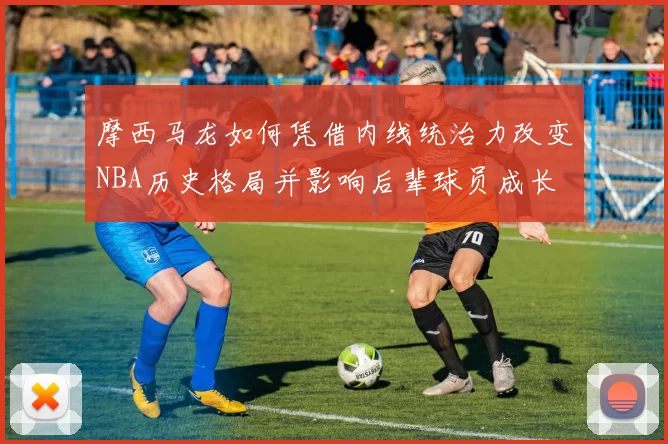 摩西马龙如何凭借内线统治力改变NBA历史格局并影响后辈球员成长